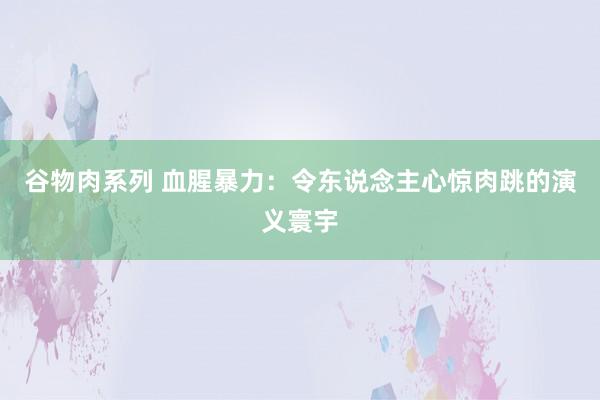 谷物肉系列 血腥暴力：令东说念主心惊肉跳的演义寰宇