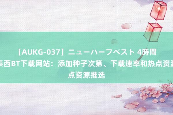 【AUKG-037】ニューハーフベスト 4時間 探索泰西BT下载网站：添加种子次第、下载速率和热点资源推选