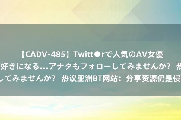 【CADV-485】Twitt●rで人気のAV女優 SNSでますますAV女優が好きになる…アナタもフォローしてみませんか？ 热议亚洲BT网站：分享资源仍是侵权举止？