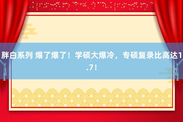 胖白系列 爆了爆了！学硕大爆冷，专硕复录比高达1.7！