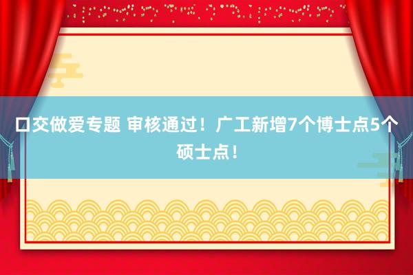 口交做爱专题 审核通过！广工新增7个博士点5个硕士点！