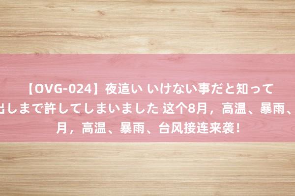 【OVG-024】夜這い いけない事だと知っていたけど生中出しまで許してしまいました 这个8月，高温、暴雨、台风接连来袭！