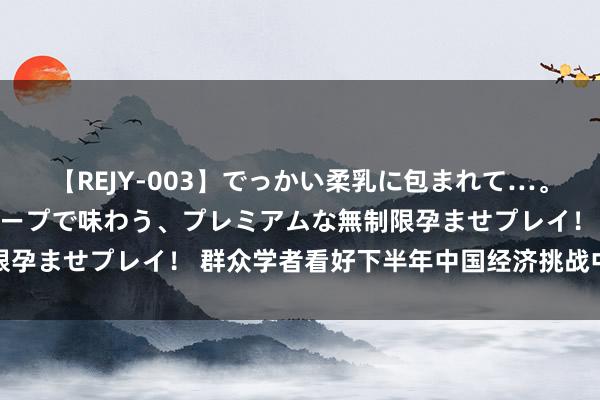 【REJY-003】でっかい柔乳に包まれて…。最高級ヌルヌル中出しソープで味わう、プレミアムな無制限孕ませプレイ！ 群众学者看好下半年中国经济挑战中见韧性