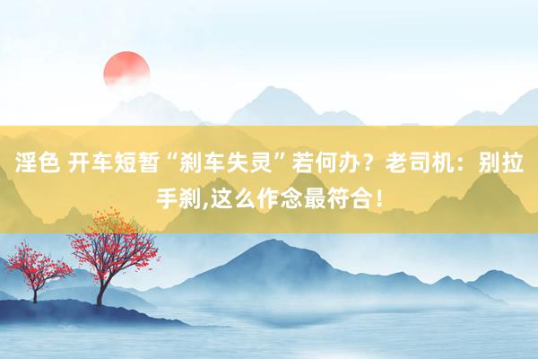 淫色 开车短暂“刹车失灵”若何办？老司机：别拉手刹,这么作念最符合！