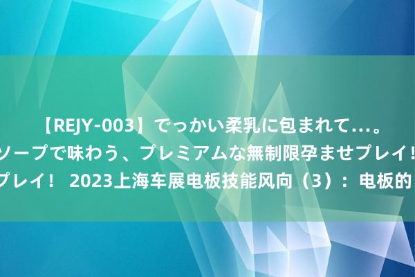 【REJY-003】でっかい柔乳に包まれて…。最高級ヌルヌル中出しソープで味わう、プレミアムな無制限孕ませプレイ！ 2023上海车展电板技能风向（3）：电板的“浸没”冷却决策