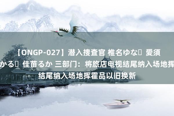 【ONGP-027】潜入捜査官 椎名ゆな・愛須心亜・紺野ひかる・佳苗るか 三部门：将旅店电视结尾纳入场地挥霍品以旧换新