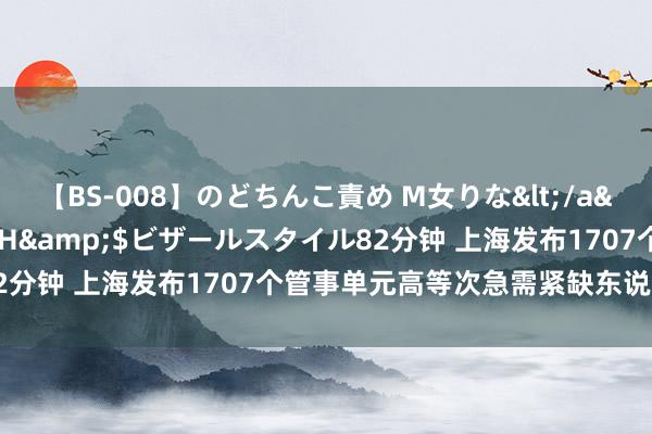 【BS-008】のどちんこ責め M女りな</a>2015-02-27RASH&$ビザールスタイル82分钟 上海发布1707个管事单元高等次急需紧缺东说念主才岗亭