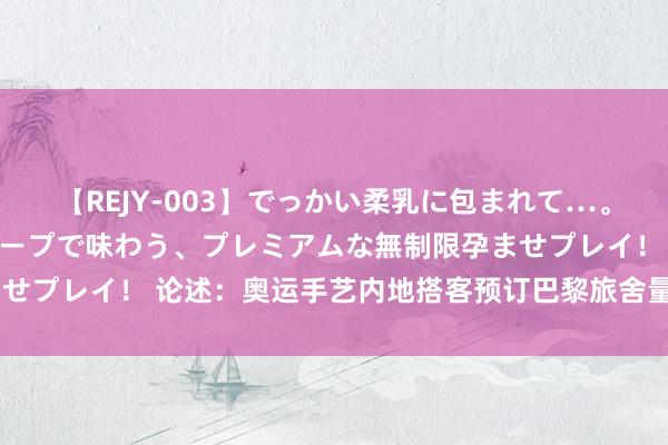 【REJY-003】でっかい柔乳に包まれて…。最高級ヌルヌル中出しソープで味わう、プレミアムな無制限孕ませプレイ！ 论述：奥运手艺内地搭客预订巴黎旅舍量同比增194%