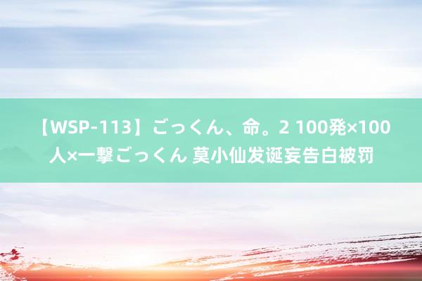 【WSP-113】ごっくん、命。2 100発×100人×一撃ごっくん 莫小仙发诞妄告白被罚