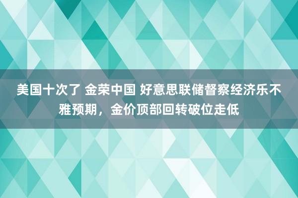 美国十次了 金荣中国 好意思联储督察经济乐不雅预期，金价顶部回转破位走低