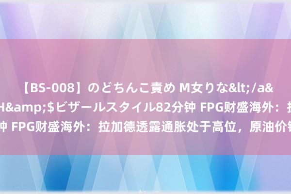 【BS-008】のどちんこ責め M女りな</a>2015-02-27RASH&$ビザールスタイル82分钟 FPG财盛海外：拉加德透露通胀处于高位，原油价钱再度打破新高