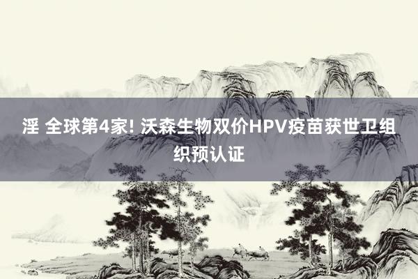 淫 全球第4家! 沃森生物双价HPV疫苗获世卫组织预认证