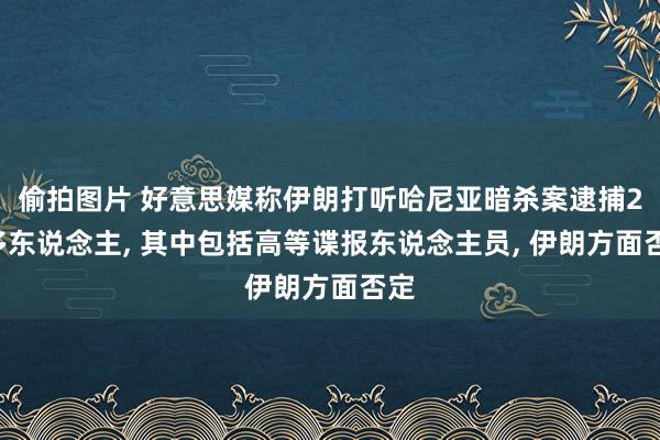 偷拍图片 好意思媒称伊朗打听哈尼亚暗杀案逮捕20多东说念主， 其中包括高等谍报东说念主员， 伊朗方面否定