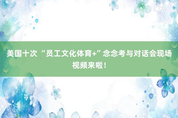 美国十次 “员工文化体育+”念念考与对话会现场视频来啦！