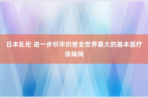 日本乱伦 进一步织牢织密全世界最大的基本医疗保障网