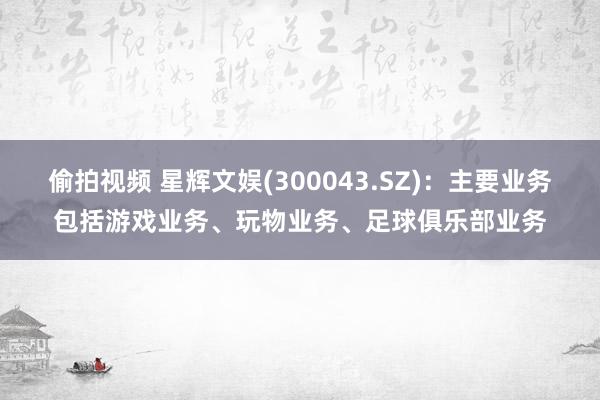 偷拍视频 星辉文娱(300043.SZ)：主要业务包括游戏业务、玩物业务、足球俱乐部业务