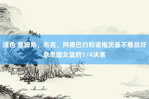 淫色 詹姆斯、布克、阿德巴约和诺维茨基不雅战好意思国女篮的1/4决赛