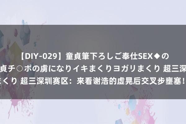 【DIY-029】童貞筆下ろしご奉仕SEX◆のはずが媚薬で一転！！童貞チ○ポの虜になりイキまくりヨガリまくり 超三深圳赛区：来看谢浩的虚晃后交叉步壅塞！简直很有用！