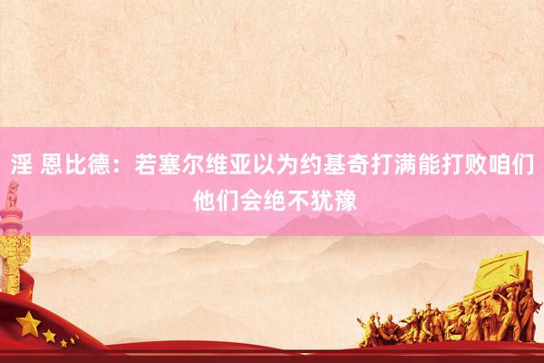 淫 恩比德：若塞尔维亚以为约基奇打满能打败咱们 他们会绝不犹豫