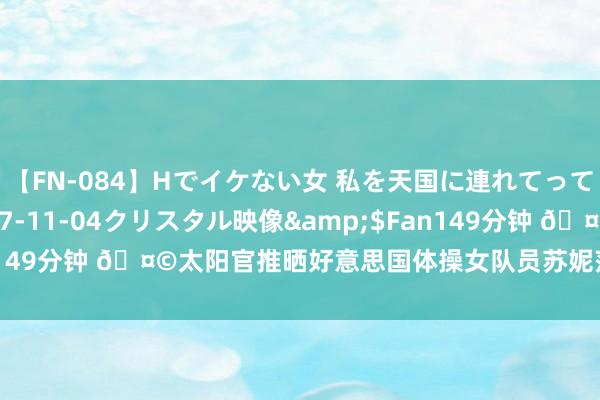 【FN-084】Hでイケない女 私を天国に連れてって 3</a>2007-11-04クリスタル映像&$Fan149分钟 ?太阳官推晒好意思国体操女队员苏妮莎-李和杜兰特的合照