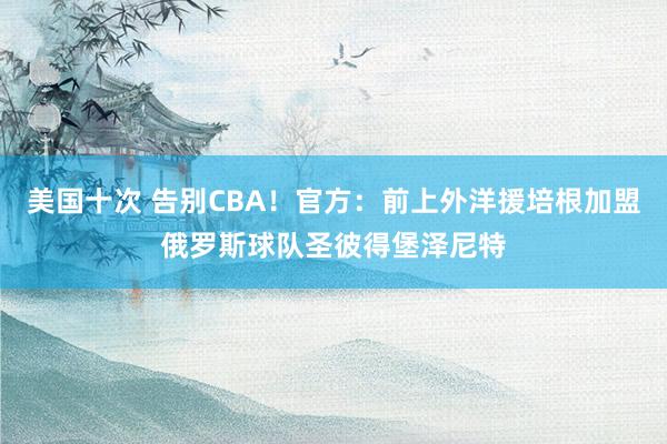 美国十次 告别CBA！官方：前上外洋援培根加盟俄罗斯球队圣彼得堡泽尼特