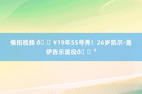 偷拍视频 ?19年55号秀！26岁凯尔-盖伊告示退役?