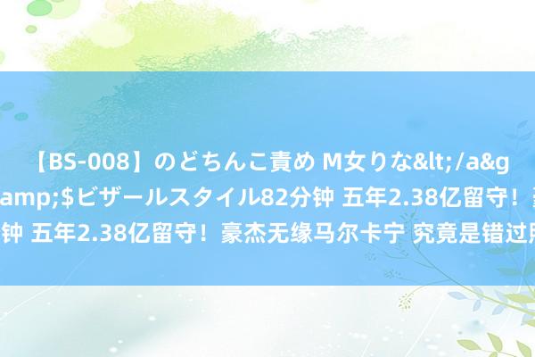 【BS-008】のどちんこ責め M女りな</a>2015-02-27RASH&$ビザールスタイル82分钟 五年2.38亿留守！豪杰无缘马尔卡宁 究竟是错过照旧理智？