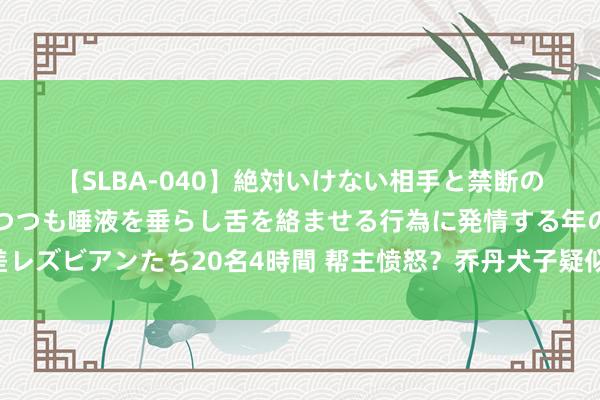 【SLBA-040】絶対いけない相手と禁断の濃厚ベロキス 戸惑いつつも唾液を垂らし舌を絡ませる行為に発情する年の差レズビアンたち20名4時間 帮主愤怒？乔丹犬子疑似在法国吸食白色粉末?