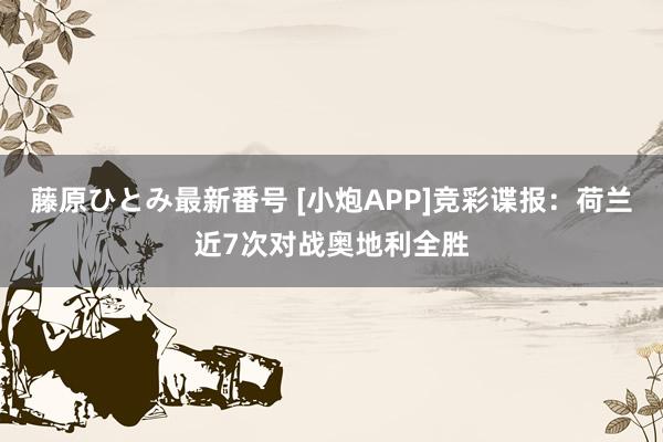 藤原ひとみ最新番号 [小炮APP]竞彩谍报：荷兰近7次对战奥地利全胜