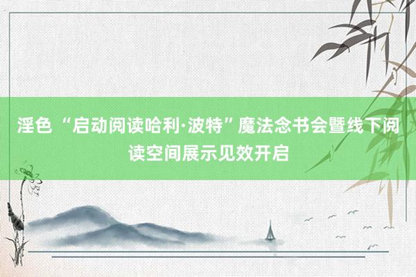 淫色 “启动阅读哈利·波特”魔法念书会暨线下阅读空间展示见效开启