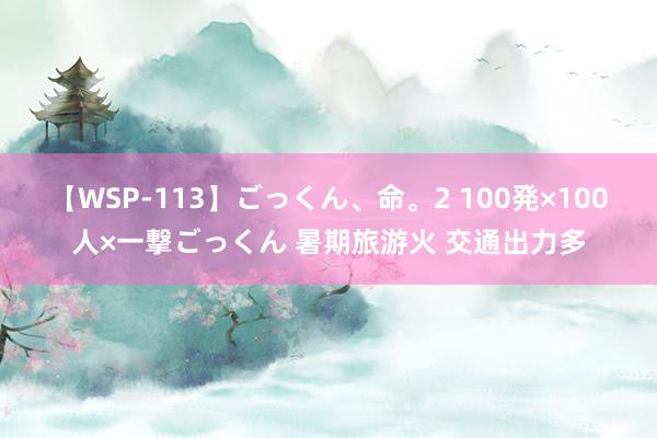 【WSP-113】ごっくん、命。2 100発×100人×一撃ごっくん 暑期旅游火 交通出力多