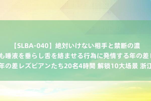 【SLBA-040】絶対いけない相手と禁断の濃厚ベロキス 戸惑いつつも唾液を垂らし舌を絡ませる行為に発情する年の差レズビアンたち20名4時間 解锁10大场景 浙江传统景区焕新出圈