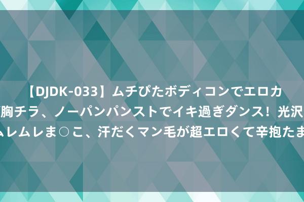 【DJDK-033】ムチぴたボディコンでエロカワGALや爆乳お姉さんが胸チラ、ノーパンパンストでイキ過ぎダンス！光沢パンストから透けたムレムレま○こ、汗だくマン毛が超エロくて辛抱たまりまっしぇん！ 2 福岛第一核电站25吨含辐照性物资的水发生流露