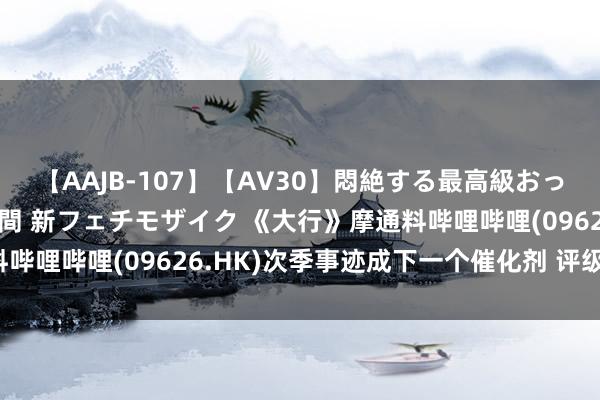 【AAJB-107】【AV30】悶絶する最高級おっぱい生々しい性交 4時間 新フェチモザイク 《大行》摩通料哔哩哔哩(09626.HK)次季事迹成下一个催化剂 评级「增握」