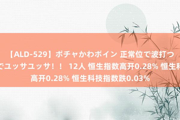 【ALD-529】ポチャかわボイン 正常位で波打つ腹肉！！騎乗位でユッサユッサ！！ 12人 恒生指数高开0.28% 恒生科技指数跌0.03%