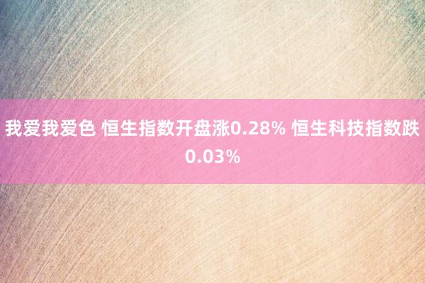 我爱我爱色 恒生指数开盘涨0.28% 恒生科技指数跌0.03%