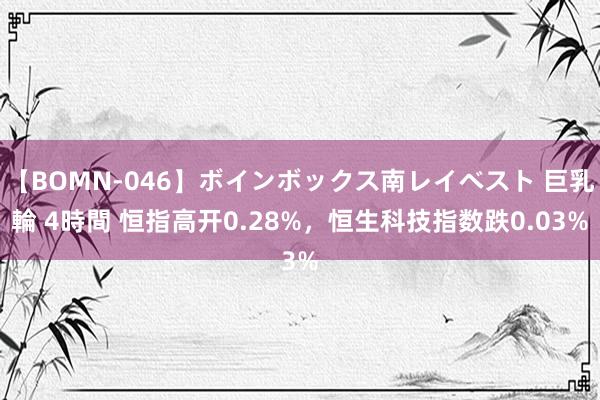 【BOMN-046】ボインボックス南レイベスト 巨乳輪 4時間 恒指高开0.28%，恒生科技指数跌0.03%