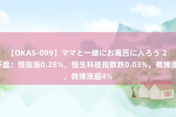 【OKAS-099】ママと一緒にお風呂に入ろう 2 港股开盘：恒指涨0.28%，恒生科技指数跌0.03%，微博涨超4%