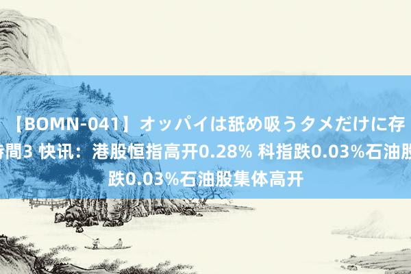 【BOMN-041】オッパイは舐め吸うタメだけに存在する4時間3 快讯：港股恒指高开0.28% 科指跌0.03%石油股集体高开