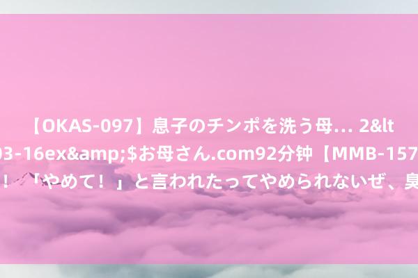 【OKAS-097】息子のチンポを洗う母… 2</a>2012-03-16ex&$お母さん.com92分钟【MMB-157】えげつない顔射！！！ 「やめて！」と言われたってやめられないぜ、臭くて粘っこいザーメンを可愛いお顔にぶっかけろ！ 辉瑞(PFE.US)新式血友病疗法马塔西单抗在华申报上市