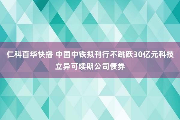 仁科百华快播 中国中铁拟刊行不跳跃30亿元科技立异可续期公司债券