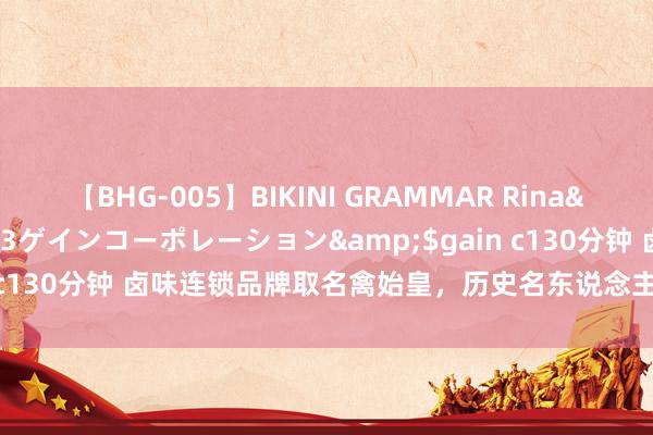 【BHG-005】BIKINI GRAMMAR Rina</a>2017-04-23ゲインコーポレーション&$gain c130分钟 卤味连锁品牌取名禽始皇，历史名东说念主苦求商标正当吗？