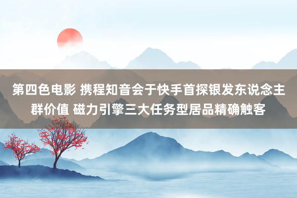 第四色电影 携程知音会于快手首探银发东说念主群价值 磁力引擎三大任务型居品精确触客