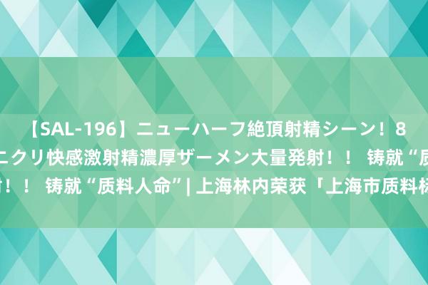 【SAL-196】ニューハーフ絶頂射精シーン！8時間 こだわりのデカペニクリ快感激射精濃厚ザーメン大量発射！！ 铸就“质料人命”| 上海林内荣获「上海市质料标杆」称呼！