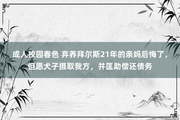 成人校园春色 弃养拜尔斯21年的亲妈后悔了，但愿犬子摄取我方，并匡助偿还债务