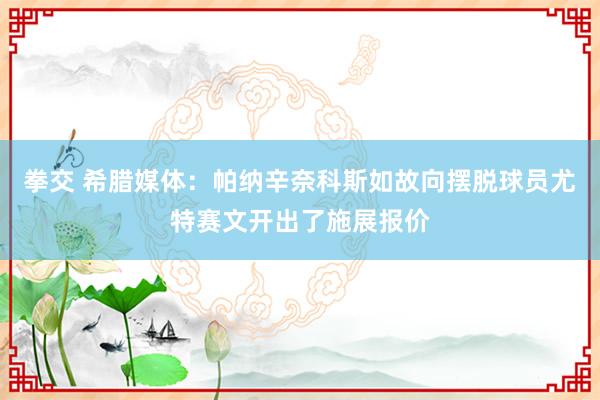 拳交 希腊媒体：帕纳辛奈科斯如故向摆脱球员尤特赛文开出了施展报价