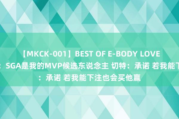 【MKCK-001】BEST OF E-BODY LOVERS 2008 乔治：SGA是我的MVP候选东说念主 切特：承诺 若我能下注也会买他赢