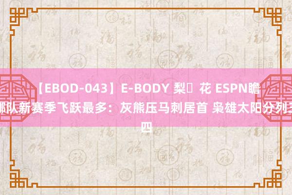 【EBOD-043】E-BODY 梨々花 ESPN瞻望哪队新赛季飞跃最多：灰熊压马刺居首 枭雄太阳分列三四