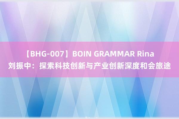 【BHG-007】BOIN GRAMMAR Rina 刘振中：探索科技创新与产业创新深度和会旅途