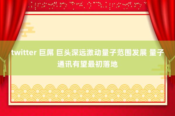 twitter 巨屌 巨头深远激动量子范围发展 量子通讯有望最初落地